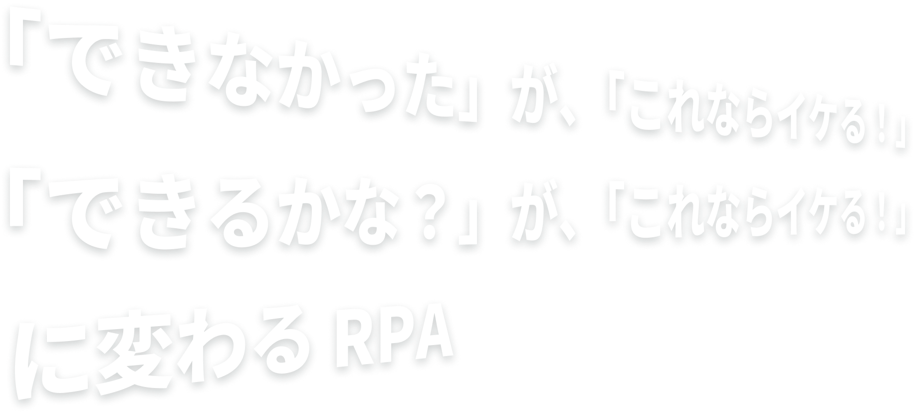 「できなかった」が、「これならイケる！」「できるかな？」が、「これならイケる！」に変わるRPA